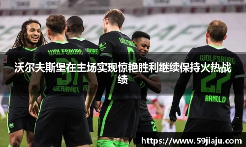 沃尔夫斯堡在主场实现惊艳胜利继续保持火热战绩