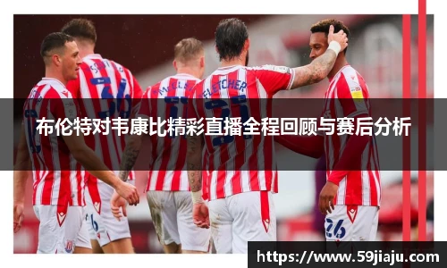 布伦特对韦康比精彩直播全程回顾与赛后分析